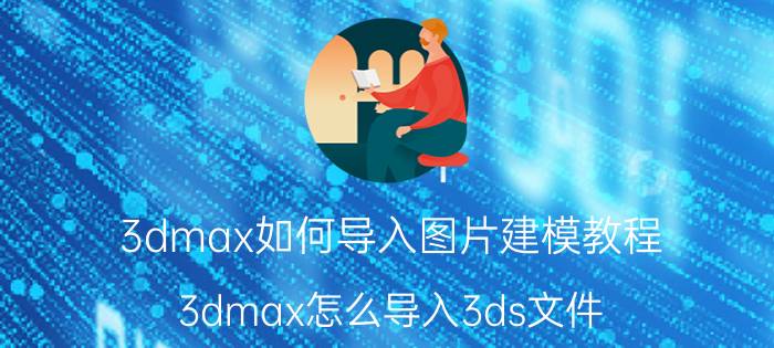 3dmax如何导入图片建模教程 3dmax怎么导入3ds文件？